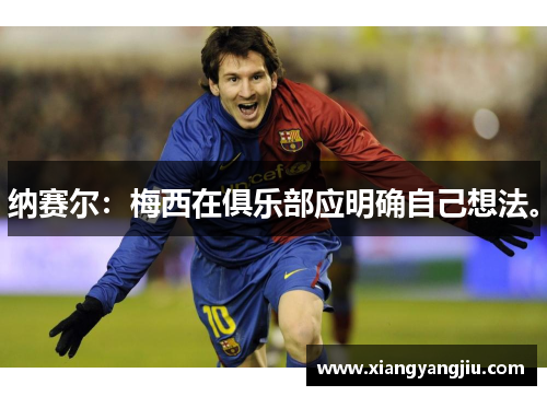 纳赛尔：梅西在俱乐部应明确自己想法。